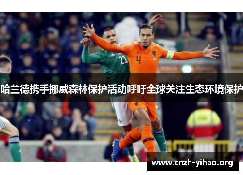 哈兰德携手挪威森林保护活动呼吁全球关注生态环境保护 哈兰德携手挪威森林保护活动呼吁全球关注生态环境保护