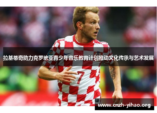 拉基蒂奇助力克罗地亚青少年音乐教育计划推动文化传承与艺术发展 拉基蒂奇助力克罗地亚青少年音乐教育计划推动文化传承与艺术发展