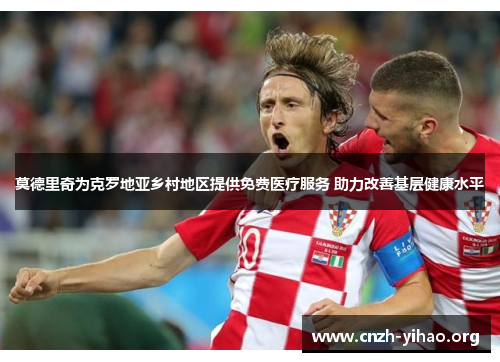 莫德里奇为克罗地亚乡村地区提供免费医疗服务 助力改善基层健康水平 莫德里奇为克罗地亚乡村地区提供免费医疗服务 助力改善基层健康水平