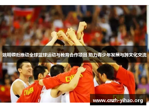 姚明领衔推动全球篮球运动与教育合作项目 助力青少年发展与跨文化交流 姚明领衔推动全球篮球运动与教育合作项目 助力青少年发展与跨文化交流