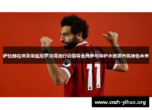 萨拉赫在埃及发起尼罗河清洁行动倡导全民参与保护水资源共筑绿色未来 萨拉赫在埃及发起尼罗河清洁行动倡导全民参与保护水资源共筑绿色未来