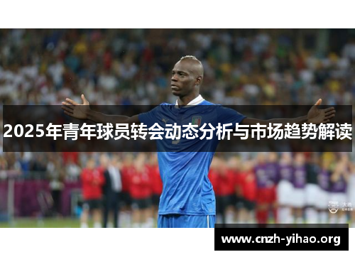 2025年青年球员转会动态分析与市场趋势解读 2025年青年球员转会动态分析与市场趋势解读