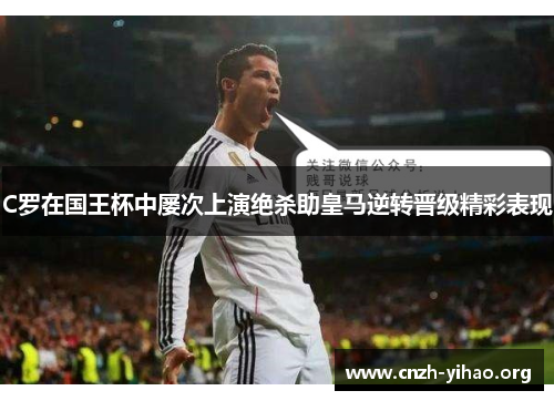 C罗在国王杯中屡次上演绝杀助皇马逆转晋级精彩表现 C罗在国王杯中屡次上演绝杀助皇马逆转晋级精彩表现