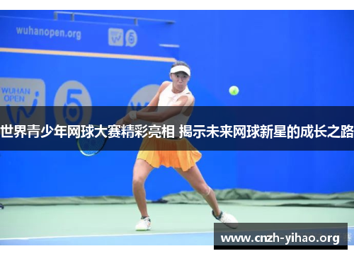 世界青少年网球大赛精彩亮相 揭示未来网球新星的成长之路 世界青少年网球大赛精彩亮相 揭示未来网球新星的成长之路