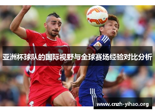 亚洲杯球队的国际视野与全球赛场经验对比分析 亚洲杯球队的国际视野与全球赛场经验对比分析