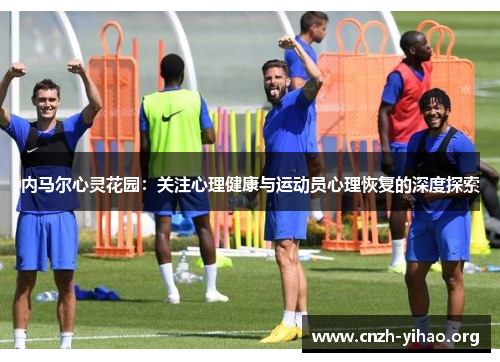 内马尔心灵花园:关注心理健康与运动员心理恢复的深度探索 内马尔心灵花园:关注心理健康与运动员心理恢复的深度探索
