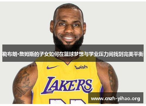 勒布朗·詹姆斯的子女如何在篮球梦想与学业压力间找到完美平衡 勒布朗·詹姆斯的子女如何在篮球梦想与学业压力间找到完美平衡