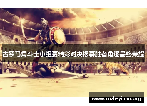 古罗马角斗士小组赛精彩对决揭幕胜者角逐最终荣耀 古罗马角斗士小组赛精彩对决揭幕胜者角逐最终荣耀