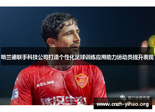 哈兰德联手科技公司打造个性化足球训练应用助力运动员提升表现 哈兰德联手科技公司打造个性化足球训练应用助力运动员提升表现