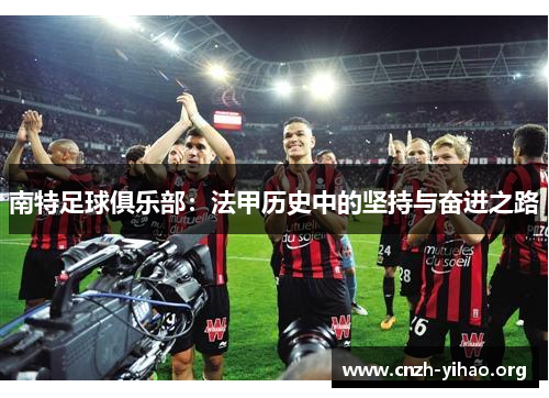 南特足球俱乐部:法甲历史中的坚持与奋进之路 南特足球俱乐部:法甲历史中的坚持与奋进之路