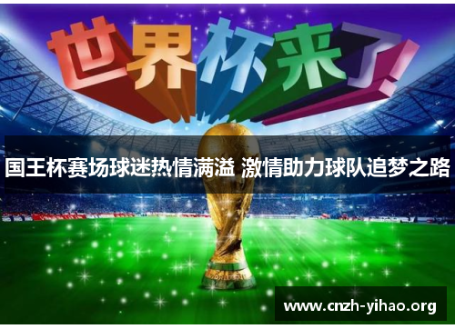 国王杯赛场球迷热情满溢 激情助力球队追梦之路 国王杯赛场球迷热情满溢 激情助力球队追梦之路