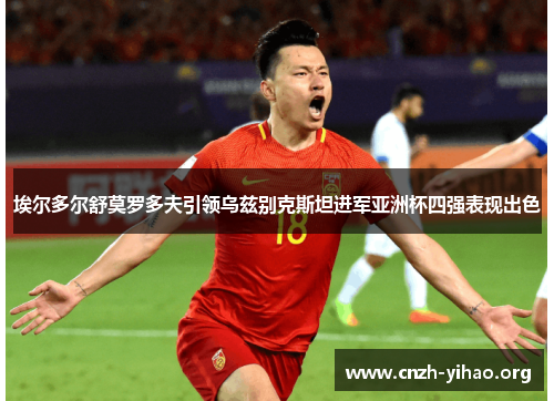 埃尔多尔舒莫罗多夫引领乌兹别克斯坦进军亚洲杯四强表现出色 埃尔多尔舒莫罗多夫引领乌兹别克斯坦进军亚洲杯四强表现出色