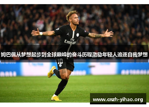 姆巴佩从梦想起步到全球巅峰的奋斗历程激励年轻人追逐自我梦想 姆巴佩从梦想起步到全球巅峰的奋斗历程激励年轻人追逐自我梦想