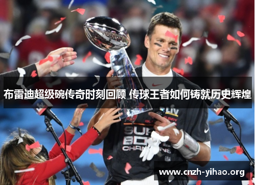 布雷迪超级碗传奇时刻回顾 传球王者如何铸就历史辉煌 布雷迪超级碗传奇时刻回顾 传球王者如何铸就历史辉煌