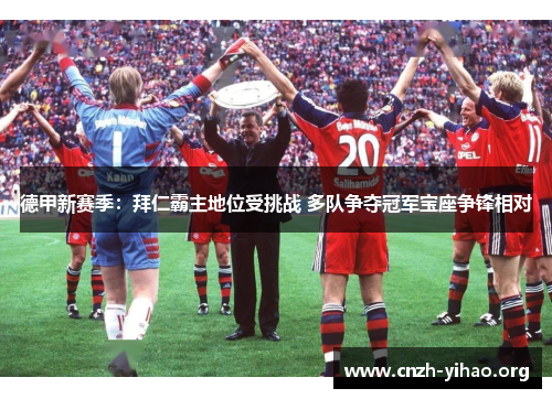 德甲新赛季:拜仁霸主地位受挑战 多队争夺冠军宝座争锋相对 德甲新赛季:拜仁霸主地位受挑战 多队争夺冠军宝座争锋相对