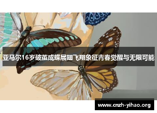 亚马尔16岁破茧成蝶展翅飞翔象征青春觉醒与无限可能 亚马尔16岁破茧成蝶展翅飞翔象征青春觉醒与无限可能