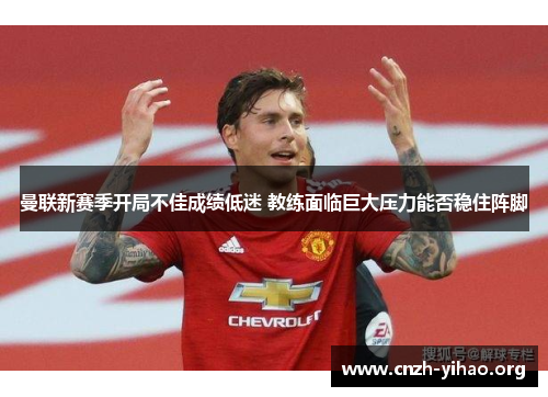 曼联新赛季开局不佳成绩低迷 教练面临巨大压力能否稳住阵脚 曼联新赛季开局不佳成绩低迷 教练面临巨大压力能否稳住阵脚