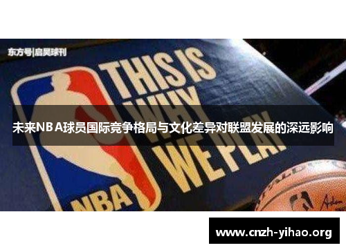 未来NBA球员国际竞争格局与文化差异对联盟发展的深远影响 未来NBA球员国际竞争格局与文化差异对联盟发展的深远影响