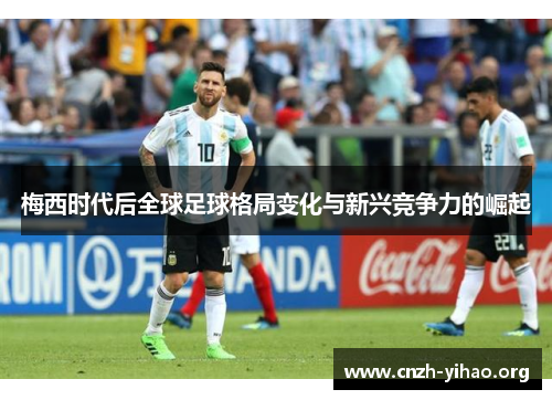 梅西时代后全球足球格局变化与新兴竞争力的崛起 梅西时代后全球足球格局变化与新兴竞争力的崛起