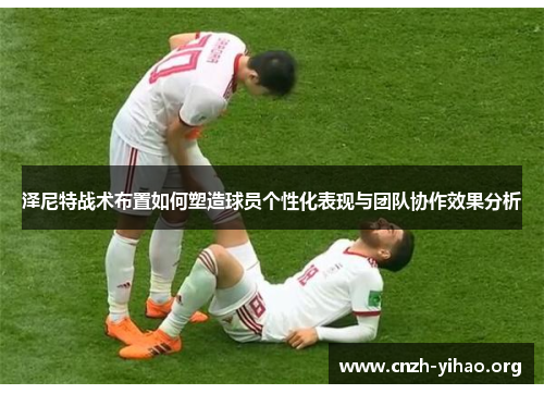 泽尼特战术布置如何塑造球员个性化表现与团队协作效果分析 泽尼特战术布置如何塑造球员个性化表现与团队协作效果分析