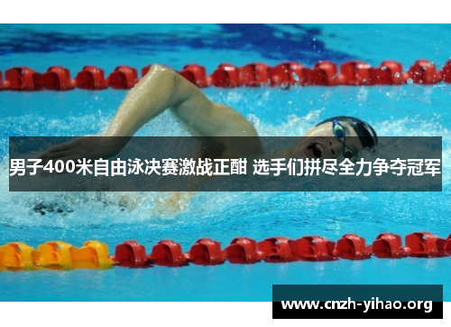 男子400米自由泳决赛激战正酣 选手们拼尽全力争夺冠军 男子400米自由泳决赛激战正酣 选手们拼尽全力争夺冠军