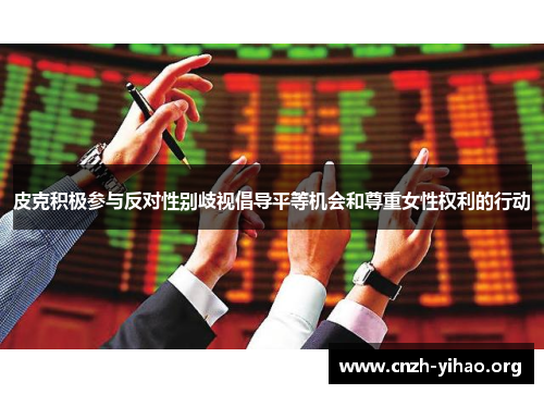 皮克积极参与反对性别歧视倡导平等机会和尊重女性权利的行动 皮克积极参与反对性别歧视倡导平等机会和尊重女性权利的行动