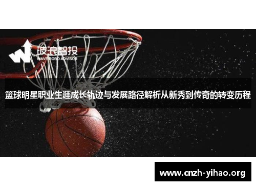 篮球明星职业生涯成长轨迹与发展路径解析从新秀到传奇的转变历程 篮球明星职业生涯成长轨迹与发展路径解析从新秀到传奇的转变历程