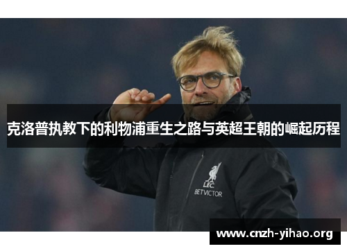克洛普执教下的利物浦重生之路与英超王朝的崛起历程 克洛普执教下的利物浦重生之路与英超王朝的崛起历程