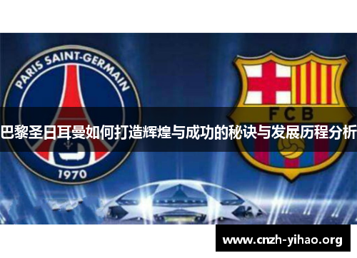 巴黎圣日耳曼如何打造辉煌与成功的秘诀与发展历程分析 巴黎圣日耳曼如何打造辉煌与成功的秘诀与发展历程分析