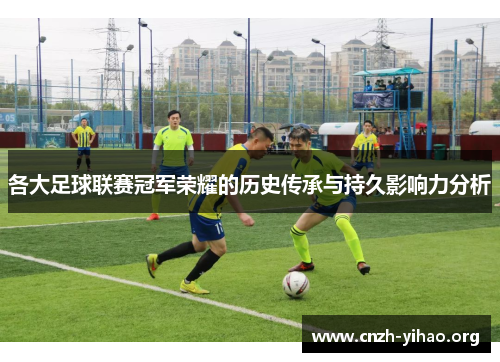 各大足球联赛冠军荣耀的历史传承与持久影响力分析 各大足球联赛冠军荣耀的历史传承与持久影响力分析