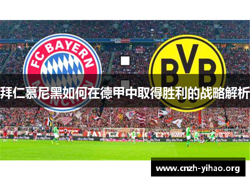 拜仁慕尼黑如何在德甲中取得胜利的战略解析 拜仁慕尼黑如何在德甲中取得胜利的战略解析