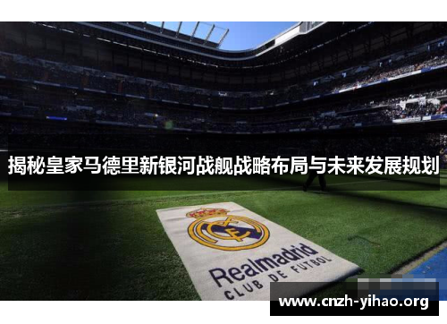 揭秘皇家马德里新银河战舰战略布局与未来发展规划 揭秘皇家马德里新银河战舰战略布局与未来发展规划