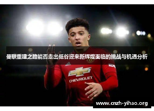 曼联重建之路能否走出低谷迎来新辉煌面临的挑战与机遇分析 曼联重建之路能否走出低谷迎来新辉煌面临的挑战与机遇分析