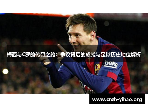 梅西与C罗的传奇之路:争议背后的成就与足球历史地位解析 梅西与C罗的传奇之路:争议背后的成就与足球历史地位解析