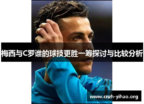 梅西与C罗谁的球技更胜一筹探讨与比较分析 梅西与C罗谁的球技更胜一筹探讨与比较分析
