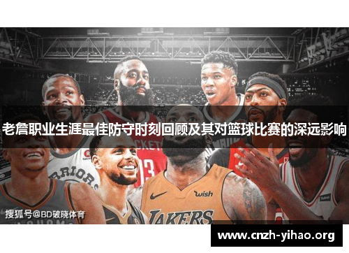 老詹职业生涯最佳防守时刻回顾及其对篮球比赛的深远影响 老詹职业生涯最佳防守时刻回顾及其对篮球比赛的深远影响