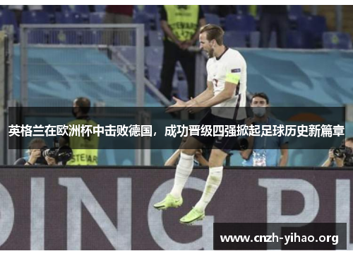 英格兰在欧洲杯中击败德国,成功晋级四强掀起足球历史新篇章 英格兰在欧洲杯中击败德国,成功晋级四强掀起足球历史新篇章