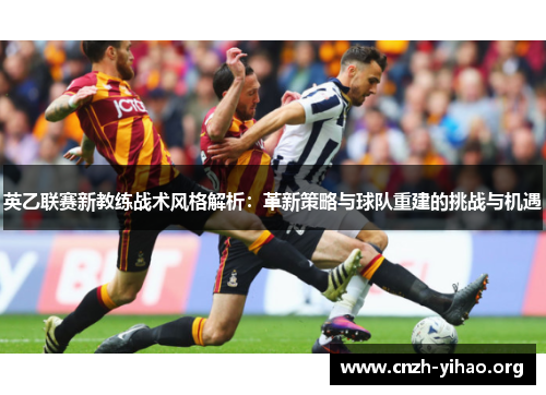 英乙联赛新教练战术风格解析:革新策略与球队重建的挑战与机遇 英乙联赛新教练战术风格解析:革新策略与球队重建的挑战与机遇