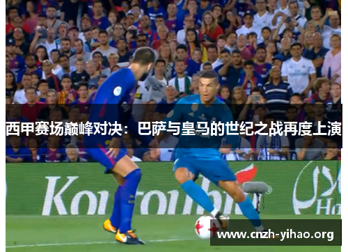 西甲赛场巅峰对决:巴萨与皇马的世纪之战再度上演 西甲赛场巅峰对决:巴萨与皇马的世纪之战再度上演