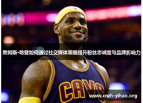 詹姆斯·哈登如何通过社交媒体策略提升粉丝忠诚度与品牌影响力 詹姆斯·哈登如何通过社交媒体策略提升粉丝忠诚度与品牌影响力