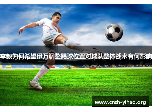 李毅为何希望伊万调整踢球位置对球队整体战术有何影响