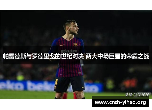 帕雷德斯与罗德里戈的世纪对决 两大中场巨星的荣耀之战 帕雷德斯与罗德里戈的世纪对决 两大中场巨星的荣耀之战