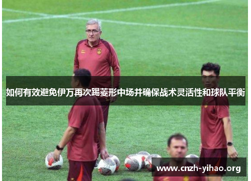 如何有效避免伊万再次踢菱形中场并确保战术灵活性和球队平衡 如何有效避免伊万再次踢菱形中场并确保战术灵活性和球队平衡