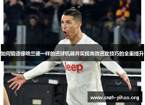 如何锻造像哈兰德一样的进球机器并实现高效进攻技巧的全面提升 如何锻造像哈兰德一样的进球机器并实现高效进攻技巧的全面提升