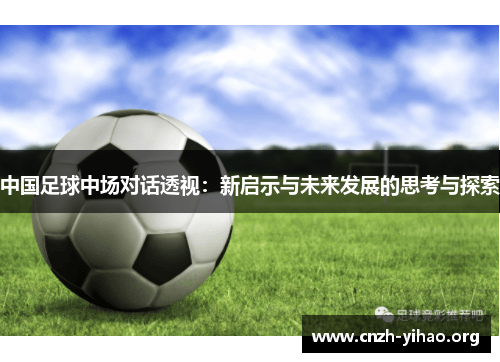 中国足球中场对话透视:新启示与未来发展的思考与探索 中国足球中场对话透视:新启示与未来发展的思考与探索