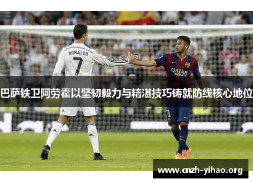 巴萨铁卫阿劳霍以坚韧毅力与精湛技巧铸就防线核心地位 巴萨铁卫阿劳霍以坚韧毅力与精湛技巧铸就防线核心地位