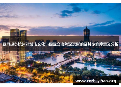 桑尼现身杭州对城市文化与国际交流的深远影响及其多维度意义分析 桑尼现身杭州对城市文化与国际交流的深远影响及其多维度意义分析