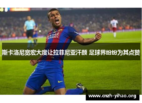 斯卡洛尼宽宏大度让拉菲尼亚汗颜 足球界纷纷为其点赞 斯卡洛尼宽宏大度让拉菲尼亚汗颜 足球界纷纷为其点赞