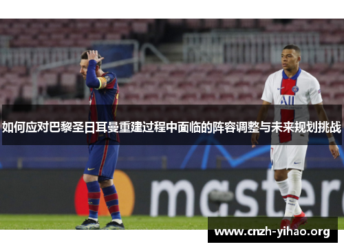 如何应对巴黎圣日耳曼重建过程中面临的阵容调整与未来规划挑战 如何应对巴黎圣日耳曼重建过程中面临的阵容调整与未来规划挑战