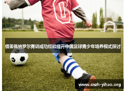 借鉴佩纳罗尔青训成功经验提升中国足球青少年培养模式探讨